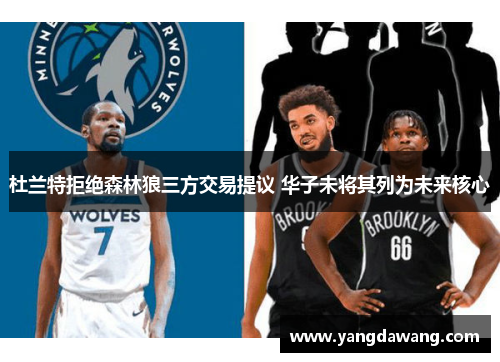 杜兰特拒绝森林狼三方交易提议 华子未将其列为未来核心